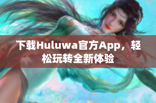 下載Huluwa官方App，輕松玩轉(zhuǎn)全新體驗