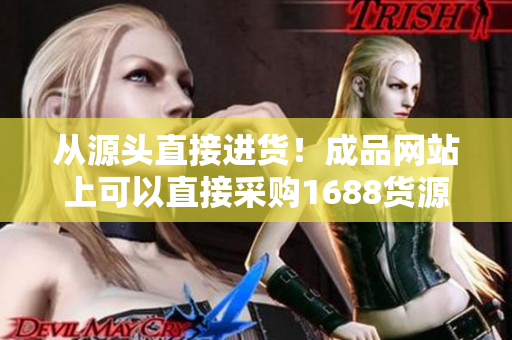 從源頭直接進(jìn)貨！成品網(wǎng)站上可以直接采購1688貨源
