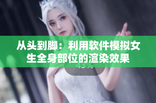 從頭到腳：利用軟件模擬女生全身部位的渲染效果