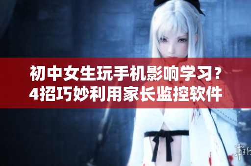 初中女生玩手機(jī)影響學(xué)習(xí)？4招巧妙利用家長監(jiān)控軟件SetPoint
