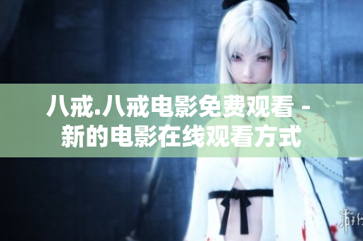 八戒.八戒電影免費(fèi)觀看 - 新的電影在線觀看方式