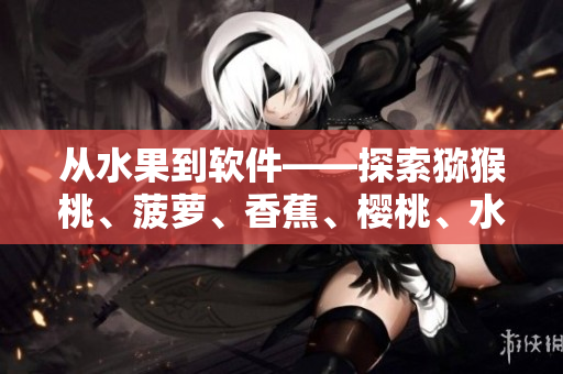 從水果到軟件——探索獼猴桃、菠蘿、香蕉、櫻桃、水蜜桃的命名與應(yīng)用