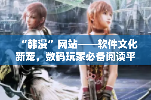 “韓漫”網(wǎng)站——軟件文化新寵，數(shù)碼玩家必備閱讀平臺！