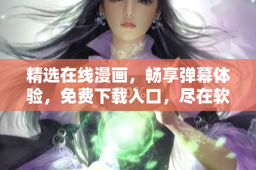 精選在線漫畫，暢享彈幕體驗，免費下載入口，盡在軟件更新檢測站