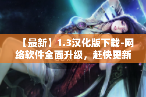 【最新】1.3漢化版下載-網(wǎng)絡(luò)軟件全面升級，趕快更新體驗吧！