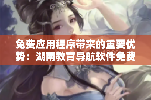 免費應用程序帶來的重要優(yōu)勢：湖南教育導航軟件免費獲得