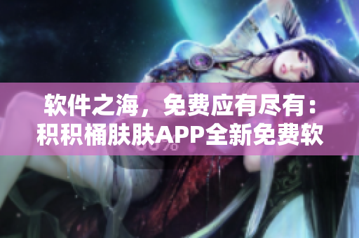 軟件之海，免費(fèi)應(yīng)有盡有：積積桶膚膚APP全新免費(fèi)軟件收錄大全！