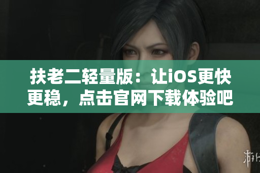 扶老二輕量版：讓iOS更快更穩(wěn)，點(diǎn)擊官網(wǎng)下載體驗(yàn)吧！