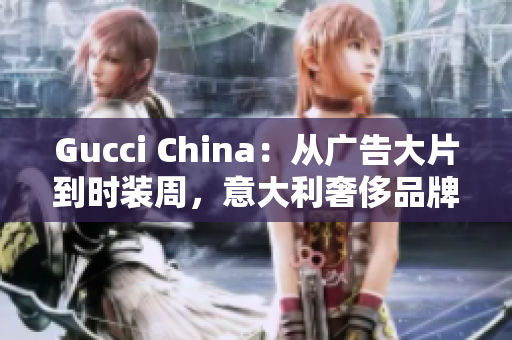 Gucci China：從廣告大片到時(shí)裝周，意大利奢侈品牌在中國(guó)的打法