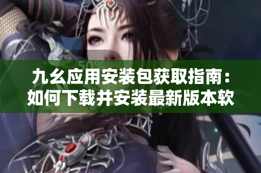 九幺應用安裝包獲取指南：如何下載并安裝最新版本軟件