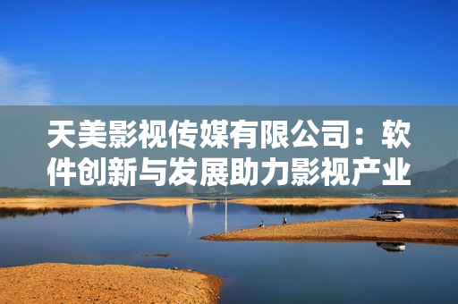 天美影視傳媒有限公司：軟件創(chuàng)新與發(fā)展助力影視產(chǎn)業(yè)繁榮