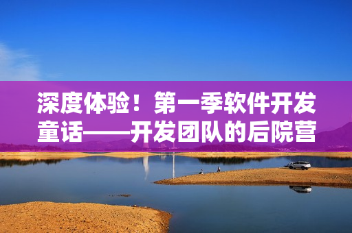 深度體驗！第一季軟件開發(fā)童話——開發(fā)團(tuán)隊的后院營地
