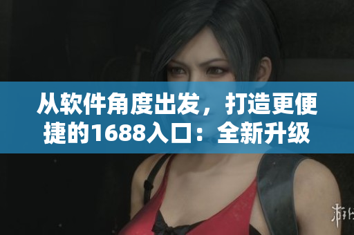 從軟件角度出發(fā)，打造更便捷的1688入口：全新升級的網(wǎng)絡(luò)軟件版本！