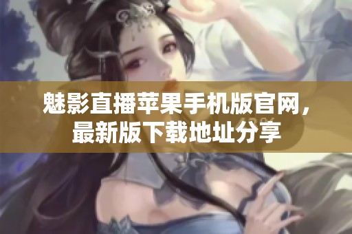 魅影直播蘋果手機(jī)版官網(wǎng)，最新版下載地址分享