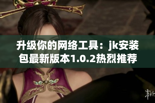 升級(jí)你的網(wǎng)絡(luò)工具：jk安裝包最新版本1.0.2熱烈推薦