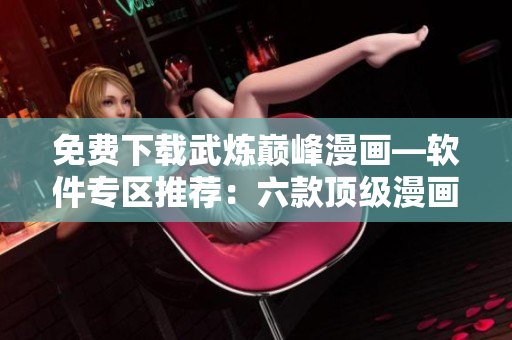免費(fèi)下載武煉巔峰漫畫—軟件專區(qū)推薦：六款頂級(jí)漫畫應(yīng)用