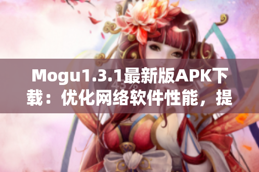Mogu1.3.1最新版APK下載：優(yōu)化網(wǎng)絡(luò)軟件性能，提高用戶體驗