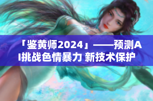 「鑒黃師2024」——預(yù)測AI挑戰(zhàn)色情暴力 新技術(shù)保護網(wǎng)民隱私