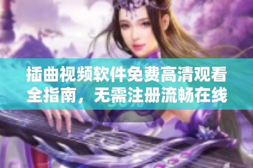 插曲視頻軟件免費高清觀看全指南，無需注冊流暢在線播放