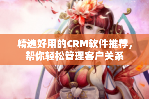 精選好用的CRM軟件推薦，幫你輕松管理客戶關(guān)系