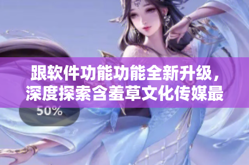 跟軟件功能功能全新升級，深度探索含羞草文化傳媒最新版特色