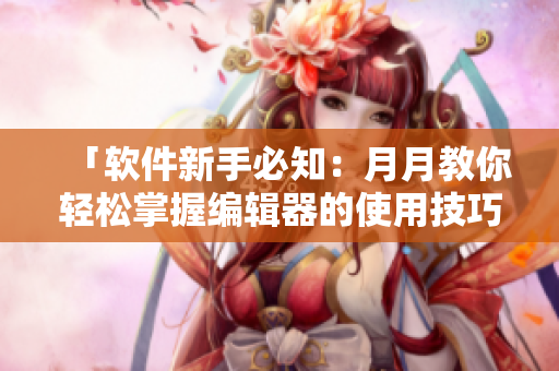 「軟件新手必知：月月教你輕松掌握編輯器的使用技巧」