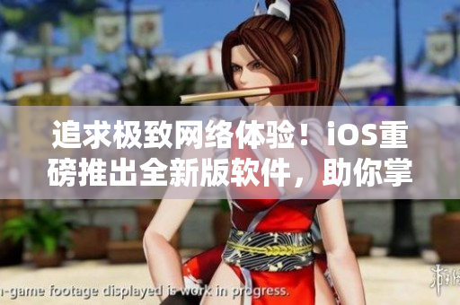 追求極致網(wǎng)絡(luò)體驗(yàn)！iOS重磅推出全新版軟件，助你掌握網(wǎng)絡(luò)軟件開發(fā)要點(diǎn)