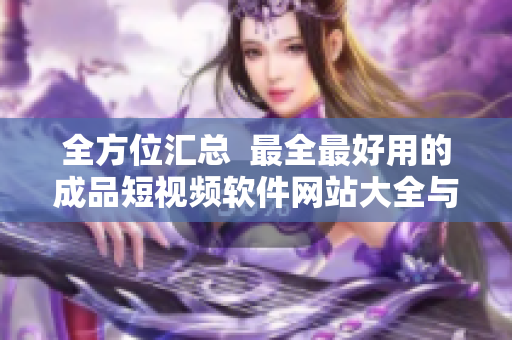 全方位匯總  最全最好用的成品短視頻軟件網(wǎng)站大全與APP推薦