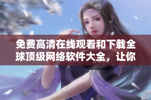 免費高清在線觀看和下載全球頂級網(wǎng)絡軟件大全，讓你盡情領略軟件世界的魅力！