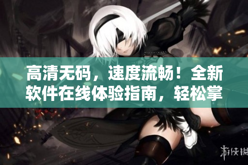 高清無碼，速度流暢！全新軟件在線體驗指南，輕松掌握最新技巧！