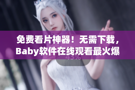 免費(fèi)看片神器！無需下載，Baby軟件在線觀看最火爆視頻