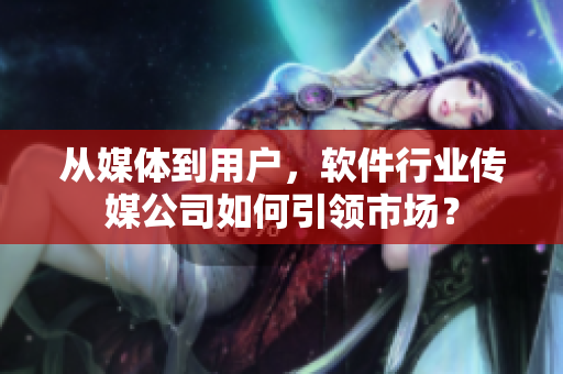 從媒體到用戶，軟件行業(yè)傳媒公司如何引領(lǐng)市場？