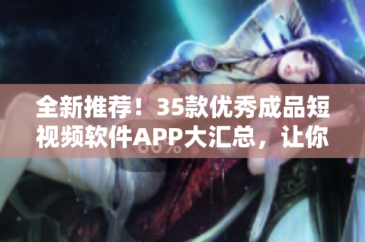 全新推薦！35款優(yōu)秀成品短視頻軟件APP大匯總，讓你輕松制作驚艷作品！