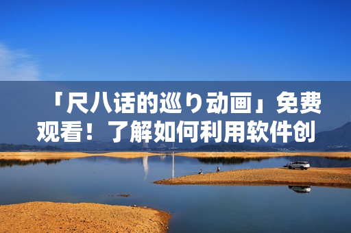 「尺八話(huà)的巡り動(dòng)畫(huà)」免費(fèi)觀(guān)看！了解如何利用軟件創(chuàng)作出高質(zhì)量動(dòng)畫(huà)