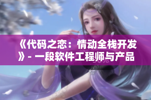 《代碼之戀：情動(dòng)全棧開發(fā)》- 一段軟件工程師與產(chǎn)品經(jīng)理之間的浪漫故事