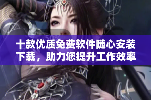 十款優(yōu)質(zhì)免費(fèi)軟件隨心安裝下載，助力您提升工作效率