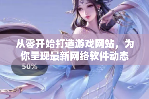 從零開始打造游戲網(wǎng)站，為你呈現(xiàn)最新網(wǎng)絡(luò)軟件動(dòng)態(tài)
