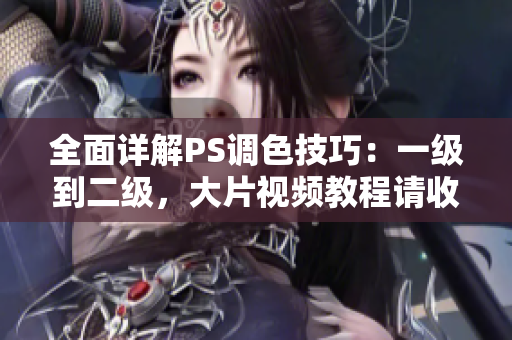全面詳解PS調(diào)色技巧：一級(jí)到二級(jí)，大片視頻教程請(qǐng)收好！