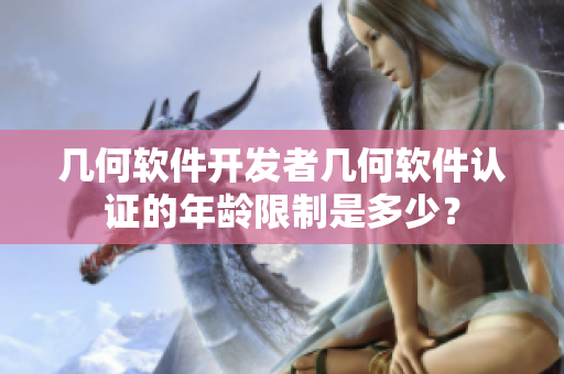 幾何軟件開發(fā)者幾何軟件認證的年齡限制是多少？