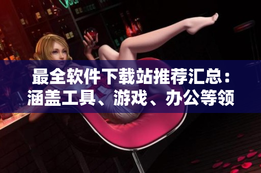 最全軟件下載站推薦匯總：涵蓋工具、游戲、辦公等領(lǐng)域