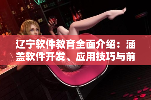 遼寧軟件教育全面介紹：涵蓋軟件開(kāi)發(fā)、應(yīng)用技巧與前沿趨勢(shì)