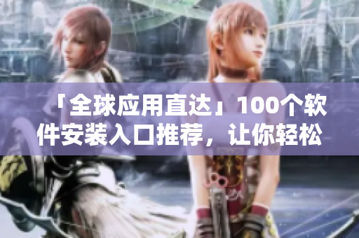 「全球應(yīng)用直達(dá)」100個(gè)軟件安裝入口推薦，讓你輕松下載使用