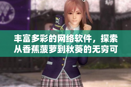 豐富多彩的網(wǎng)絡(luò)軟件，探索從香蕉菠蘿到秋葵的無(wú)窮可能