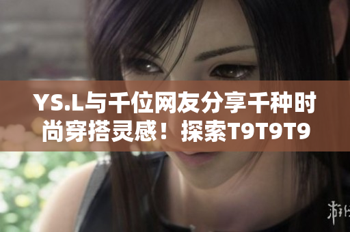 YS.L與千位網(wǎng)友分享千種時尚穿搭靈感！探索T9T9T90網(wǎng)頁版時尚美學(xué)！