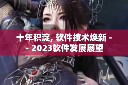 十年積淀, 軟件技術(shù)煥新 -- 2023軟件發(fā)展展望