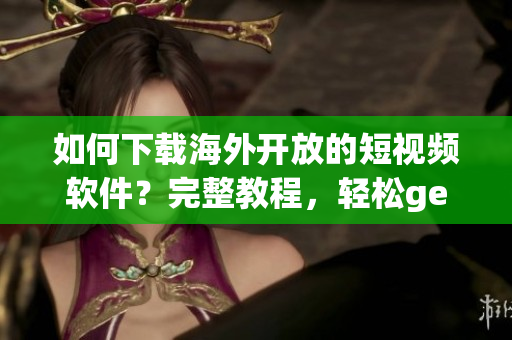 如何下載海外開放的短視頻軟件？完整教程，輕松get視頻APP！
