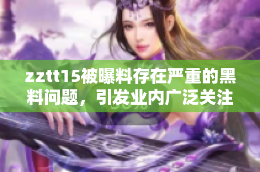 zztt15被曝料存在嚴重的黑料問題，引發(fā)業(yè)內(nèi)廣泛關注