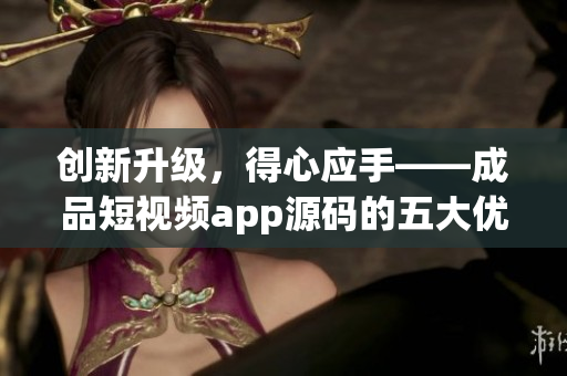 創(chuàng)新升級，得心應手——成品短視頻app源碼的五大優(yōu)勢