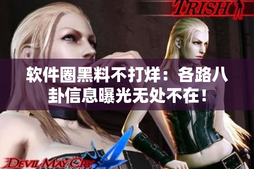 軟件圈黑料不打烊：各路八卦信息曝光無(wú)處不在！