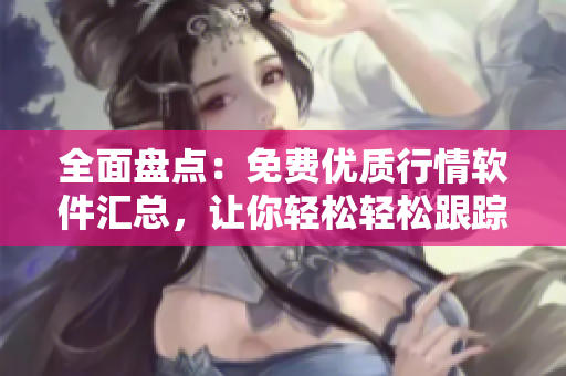 全面盤點(diǎn)：免費(fèi)優(yōu)質(zhì)行情軟件匯總，讓你輕松輕松跟蹤市場(chǎng)變化